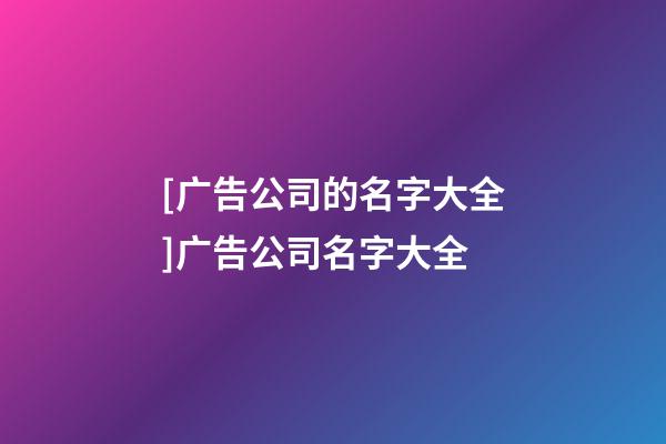 [广告公司的名字大全]广告公司名字大全-第1张-公司起名-玄机派